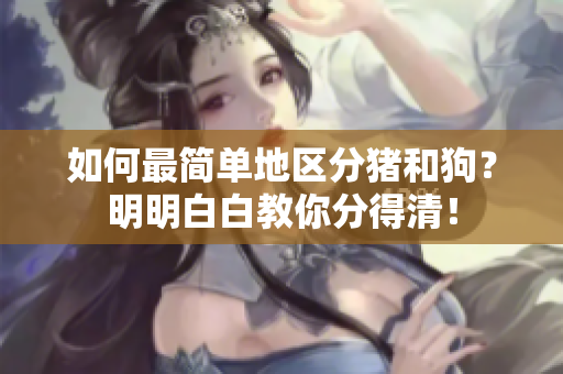 如何最簡(jiǎn)單地區(qū)分豬和狗？明明白白教你分得清！