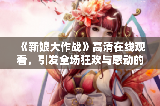 《新娘大作戰(zhàn)》高清在線觀看，引發(fā)全場狂歡與感動的婚禮對決
