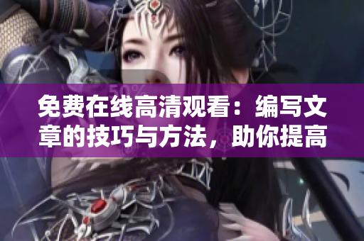 免費在線高清觀看：編寫文章的技巧與方法，助你提高寫作效率！