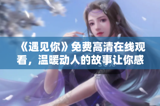 《遇見你》免費(fèi)高清在線觀看，溫暖動(dòng)人的故事讓你感動(dòng)不已