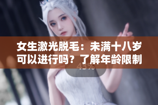 女生激光脫毛：未滿十八歲可以進(jìn)行嗎？了解年齡限制及注意事項(xiàng)