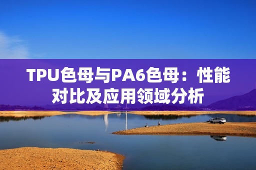 TPU色母與PA6色母：性能對比及應(yīng)用領(lǐng)域分析