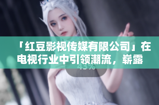 「紅豆影視傳媒有限公司」在電視行業(yè)中引領潮流，嶄露頭角！