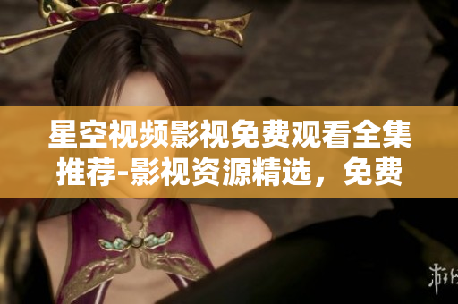 星空視頻影視免費觀看全集推薦-影視資源精選，免費在線觀看權(quán)威推薦