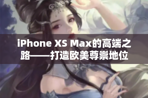 iPhone XS Max的高端之路——打造歐美尊崇地位