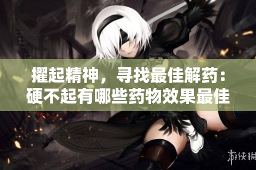 擢起精神，尋找最佳解藥：硬不起有哪些藥物效果最佳