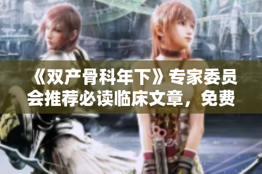 《雙產(chǎn)骨科年下》專家委員會推薦必讀臨床文章，免費閱讀！