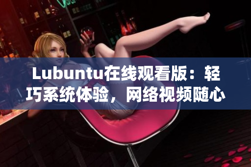 Lubuntu在線觀看版：輕巧系統(tǒng)體驗，網(wǎng)絡(luò)視頻隨心暢享