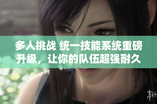 多人挑戰(zhàn) 統(tǒng)一技能系統(tǒng)重磅升級，讓你的隊伍超強耐久力助你戰(zhàn)勝所有對手