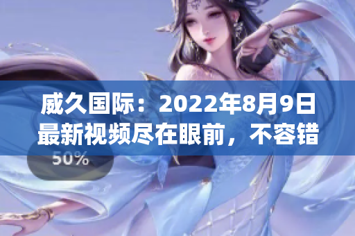 威久國際：2022年8月9日最新視頻盡在眼前，不容錯過！(1)