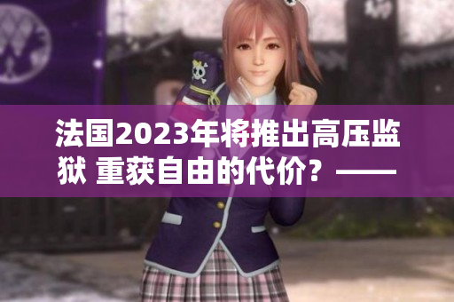 法國2023年將推出高壓監(jiān)獄 重獲自由的代價？——一個深度報道