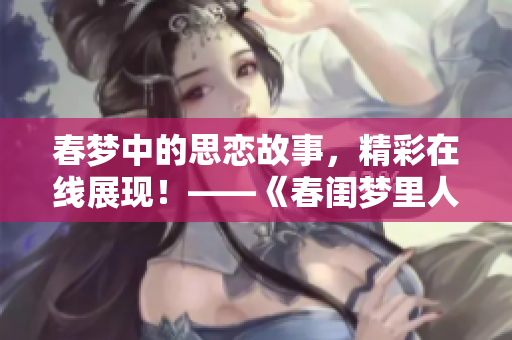 春夢中的思戀故事，精彩在線展現(xiàn)！——《春閨夢里人》完整版觀看