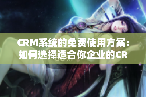 CRM系統(tǒng)的免費使用方案：如何選擇適合你企業(yè)的CRM系統(tǒng)？