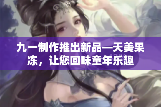 九一制作推出新品—天美果凍，讓您回味童年樂趣