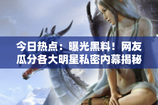 今日熱點(diǎn)：曝光黑料！網(wǎng)友瓜分各大明星私密內(nèi)幕揭秘