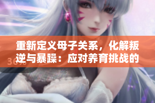 重新定義母子關系，化解叛逆與暴躁：應對養(yǎng)育挑戰(zhàn)的7個實用技巧