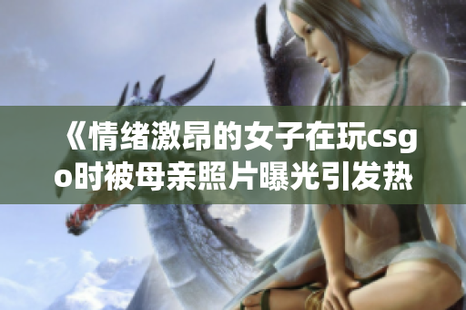 《情緒激昂的女子在玩csgo時(shí)被母親照片曝光引發(fā)熱議》