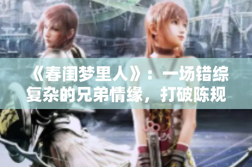 《春閨夢里人》：一場錯綜復雜的兄弟情緣，打破陳規(guī)套路的愛情故事