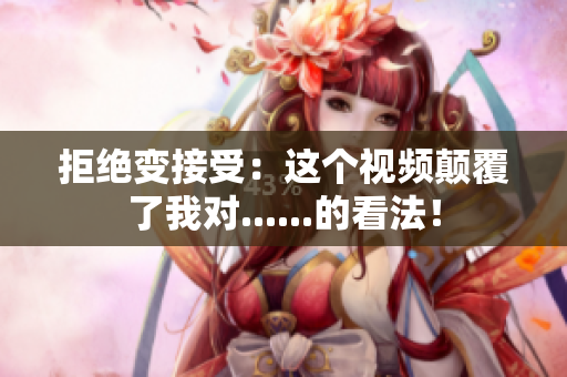 拒絕變接受：這個(gè)視頻顛覆了我對......的看法！