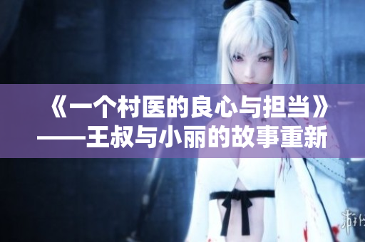 《一個(gè)村醫(yī)的良心與擔(dān)當(dāng)》——王叔與小麗的故事重新詮釋