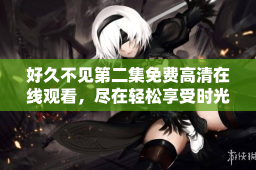 好久不見(jiàn)第二集免費(fèi)高清在線觀看，盡在輕松享受時(shí)光網(wǎng)。
