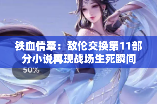 鐵血情牽：敵倫交換第11部分小說(shuō)再現(xiàn)戰(zhàn)場(chǎng)生死瞬間