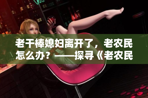 老干棒媳婦離開(kāi)了，老農(nóng)民怎么辦？——探尋《老農(nóng)民》第幾集的故事 w
