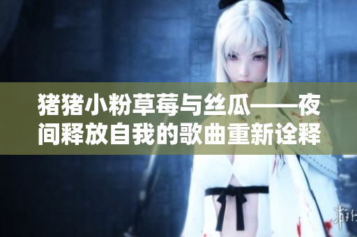 豬豬小粉草莓與絲瓜——夜間釋放自我的歌曲重新詮釋