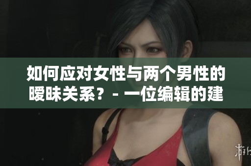 如何應對女性與兩個男性的曖昧關系？- 一位編輯的建議