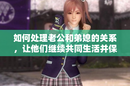 如何處理老公和弟媳的關系，讓他們繼續(xù)共同生活并保持家庭和諧？