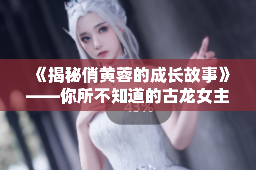 《揭秘俏黃蓉的成長故事》——你所不知道的古龍女主角