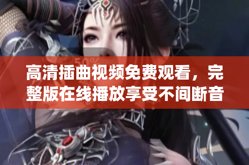 高清插曲視頻免費觀看，完整版在線播放享受不間斷音樂盛宴(1)