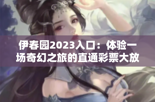 伊春園2023入口：體驗(yàn)一場(chǎng)奇幻之旅的直通彩票大放送