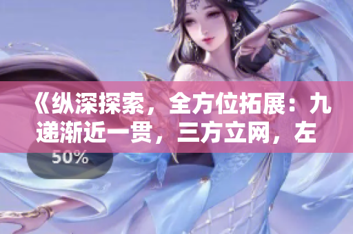 《縱深探索，全方位拓展：九遞漸近一貫，三方立網(wǎng)，左右串聯(lián)無限可能》