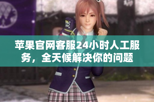 蘋果官網(wǎng)客服24小時人工服務(wù)，全天候解決你的問題