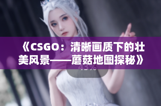 《CSGO：清晰畫質(zhì)下的壯美風(fēng)景——蘑菇地圖探秘》