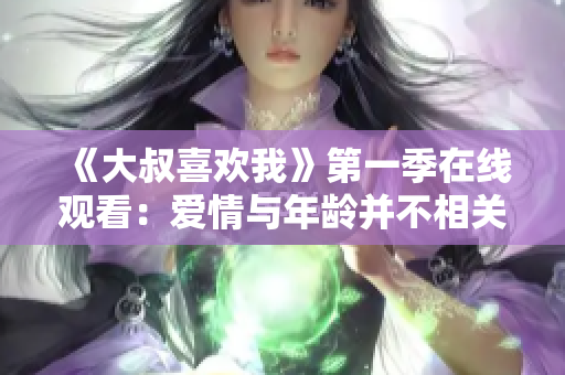 《大叔喜歡我》第一季在線觀看：愛情與年齡并不相關(guān)！