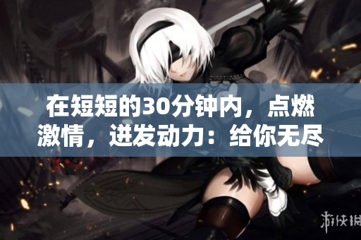 在短短的30分鐘內(nèi)，點燃激情，迸發(fā)動力：給你無盡靈感的激勵短片