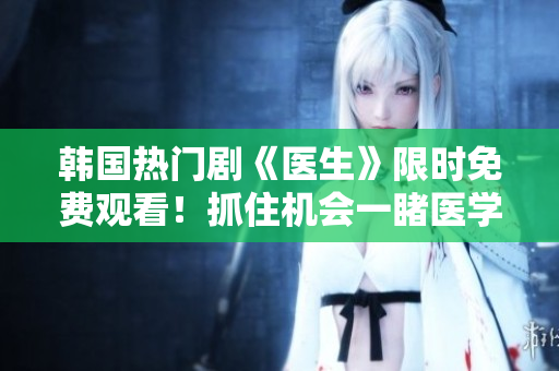 韓國熱門劇《醫(yī)生》限時免費(fèi)觀看！抓住機(jī)會一睹醫(yī)學(xué)奇才的精彩故事
