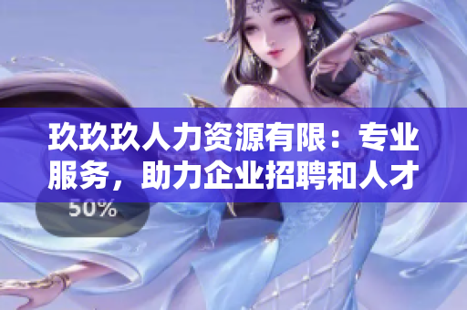 玖玖玖人力資源有限：專業(yè)服務(wù)，助力企業(yè)招聘和人才培養(yǎng)