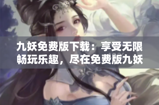 九妖免費版下載：享受無限暢玩樂趣，盡在免費版九妖下載平臺