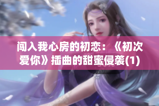闖入我心房的初戀：《初次愛你》插曲的甜蜜侵襲(1)