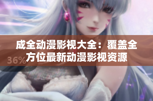 成全動漫影視大全：覆蓋全方位最新動漫影視資源