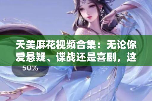 天美麻花視頻合集：無論你愛懸疑、諜戰(zhàn)還是喜劇，這里通通有！