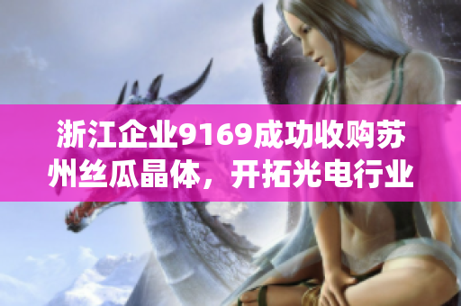 浙江企業(yè)9169成功收購蘇州絲瓜晶體，開拓光電行業(yè)(1)