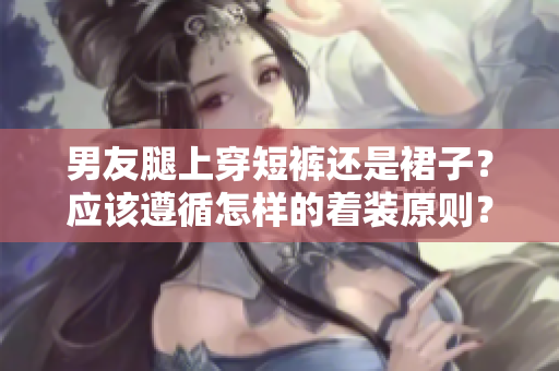 男友腿上穿短褲還是裙子？應該遵循怎樣的著裝原則？