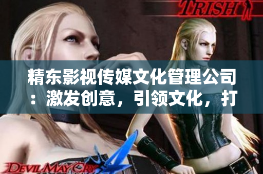 精東影視傳媒文化管理公司：激發(fā)創(chuàng)意，引領(lǐng)文化，打造精品影視