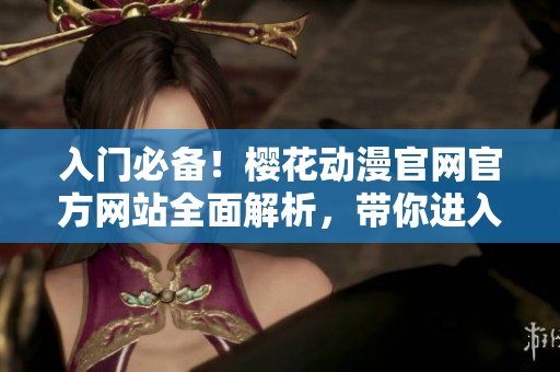 入門必備！櫻花動漫官網(wǎng)官方網(wǎng)站全面解析，帶你進入二次元世界