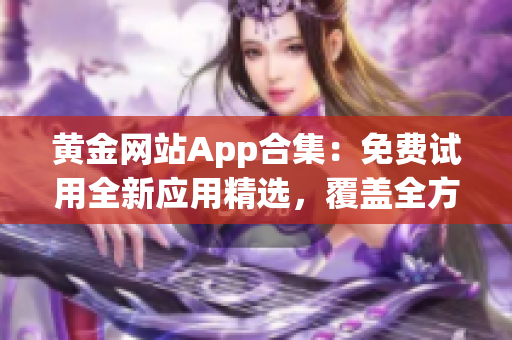 黃金網(wǎng)站App合集：免費試用全新應用精選，覆蓋全方位服務