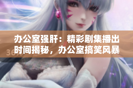 辦公室強肝：精彩劇集播出時間揭秘，辦公室搞笑風暴即將來襲！